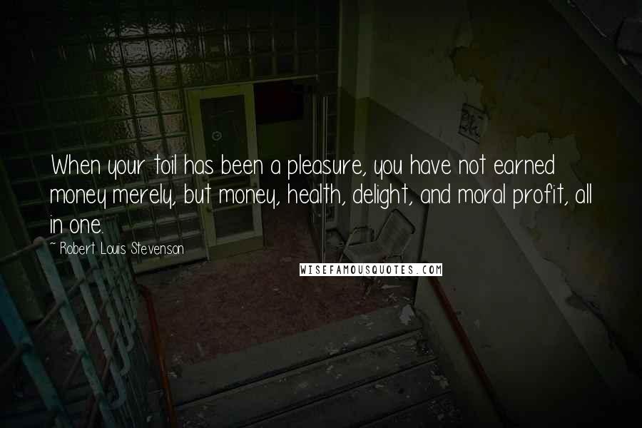 Robert Louis Stevenson Quotes: When your toil has been a pleasure, you have not earned money merely, but money, health, delight, and moral profit, all in one.