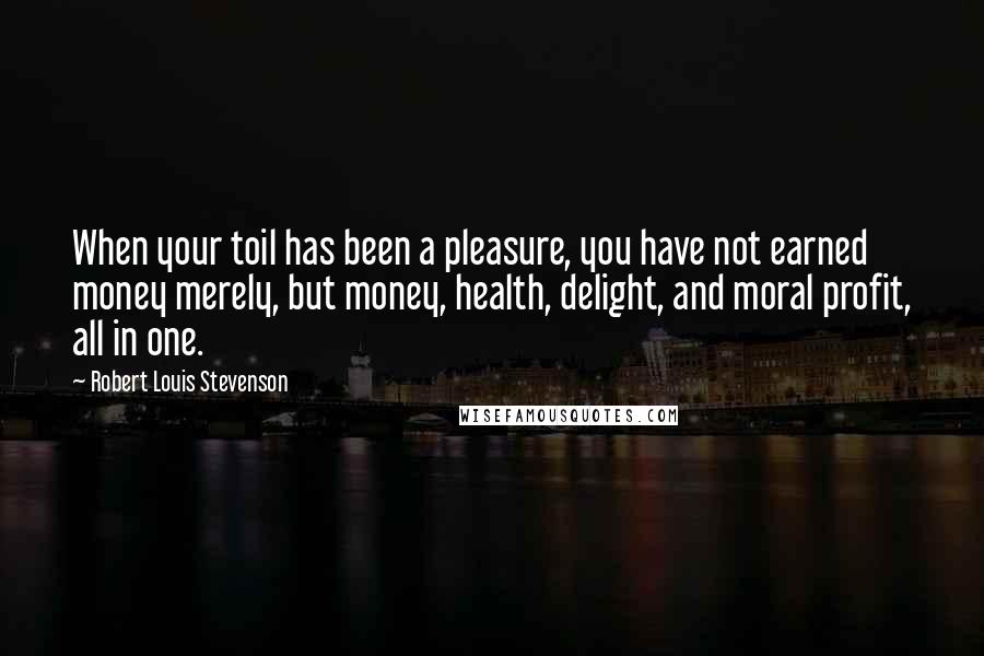 Robert Louis Stevenson Quotes: When your toil has been a pleasure, you have not earned money merely, but money, health, delight, and moral profit, all in one.