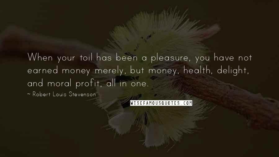 Robert Louis Stevenson Quotes: When your toil has been a pleasure, you have not earned money merely, but money, health, delight, and moral profit, all in one.