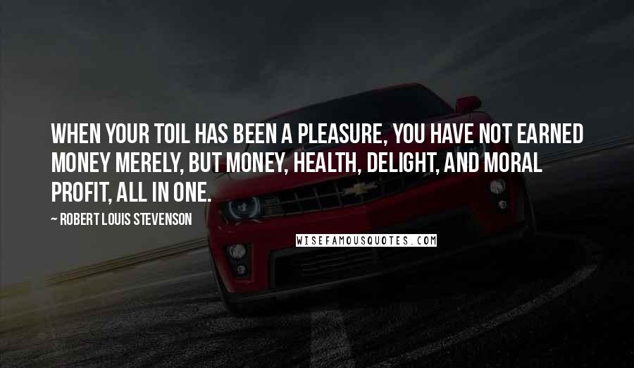 Robert Louis Stevenson Quotes: When your toil has been a pleasure, you have not earned money merely, but money, health, delight, and moral profit, all in one.