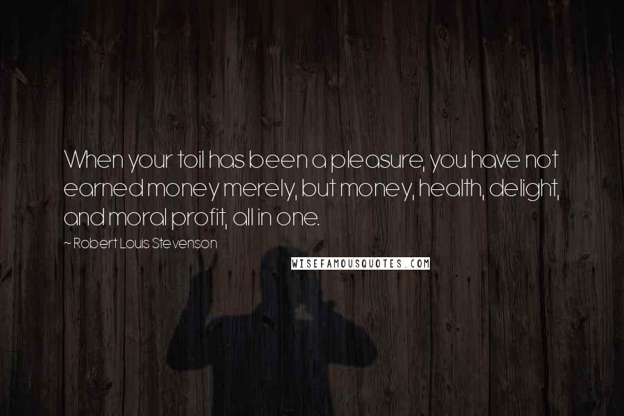 Robert Louis Stevenson Quotes: When your toil has been a pleasure, you have not earned money merely, but money, health, delight, and moral profit, all in one.