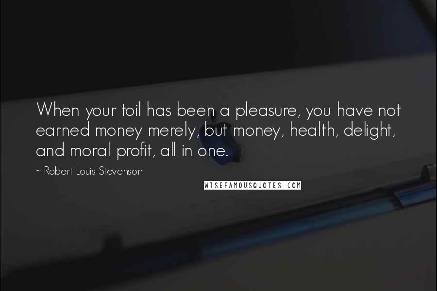 Robert Louis Stevenson Quotes: When your toil has been a pleasure, you have not earned money merely, but money, health, delight, and moral profit, all in one.