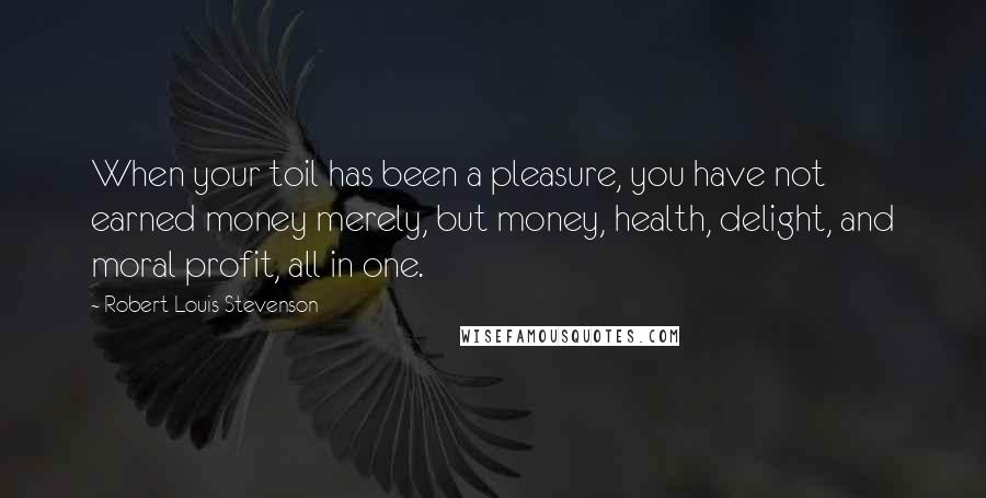 Robert Louis Stevenson Quotes: When your toil has been a pleasure, you have not earned money merely, but money, health, delight, and moral profit, all in one.