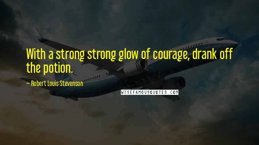 Robert Louis Stevenson Quotes: With a strong strong glow of courage, drank off the potion.