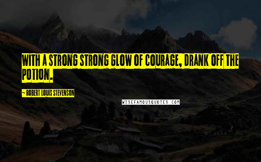 Robert Louis Stevenson Quotes: With a strong strong glow of courage, drank off the potion.