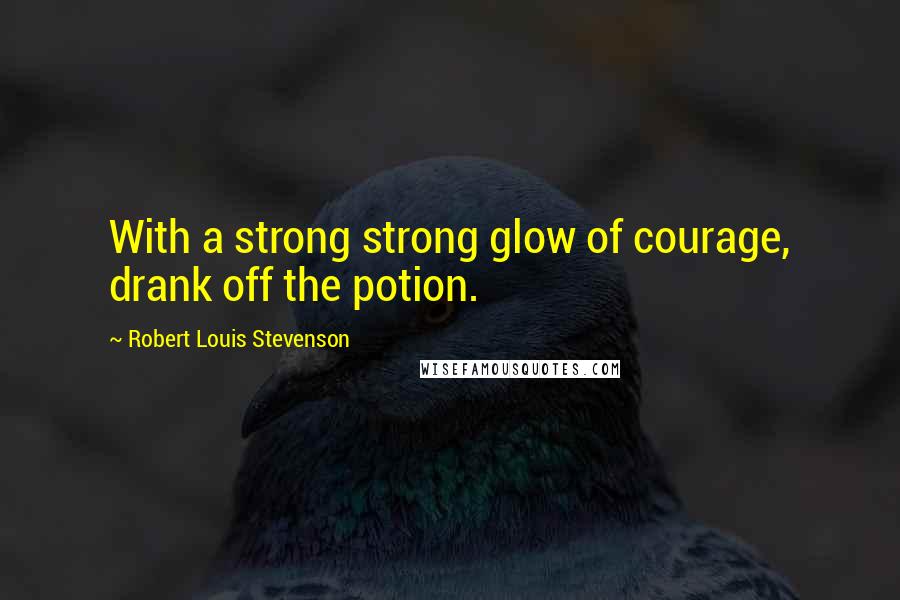 Robert Louis Stevenson Quotes: With a strong strong glow of courage, drank off the potion.