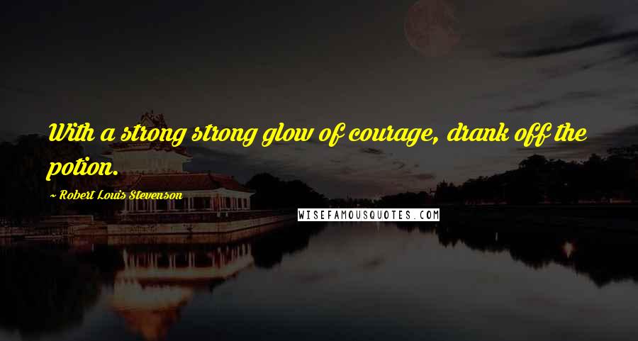 Robert Louis Stevenson Quotes: With a strong strong glow of courage, drank off the potion.