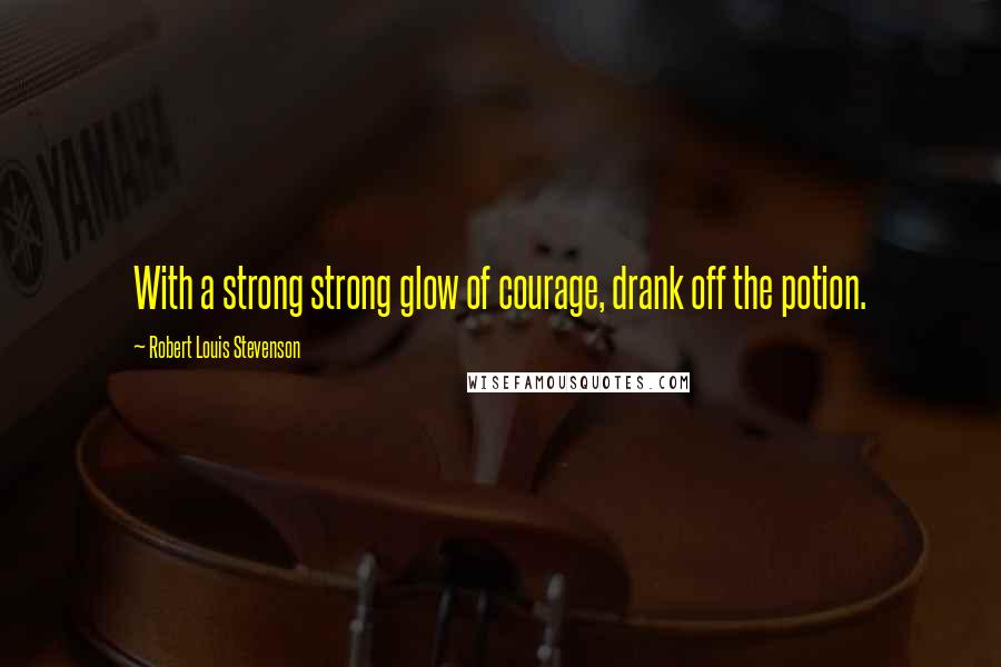 Robert Louis Stevenson Quotes: With a strong strong glow of courage, drank off the potion.