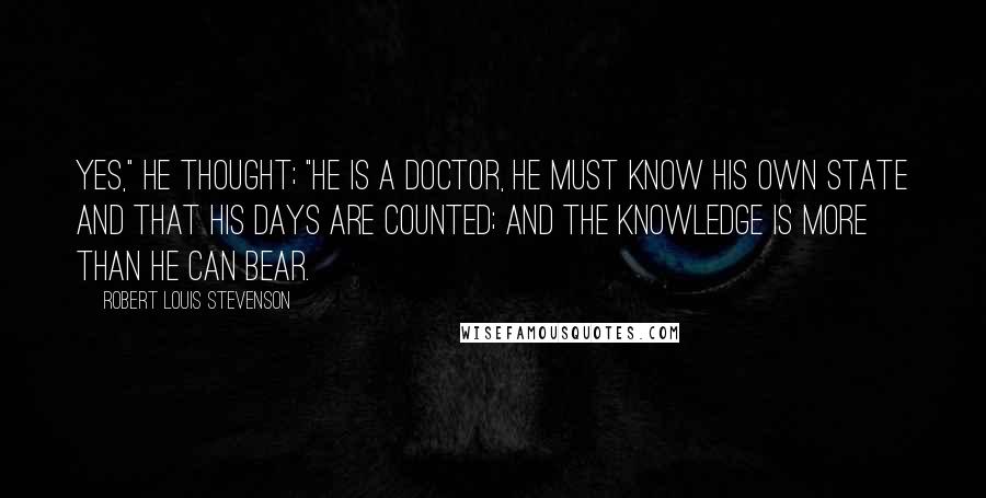 Robert Louis Stevenson Quotes: Yes," he thought; "he is a doctor, he must know his own state and that his days are counted; and the knowledge is more than he can bear.