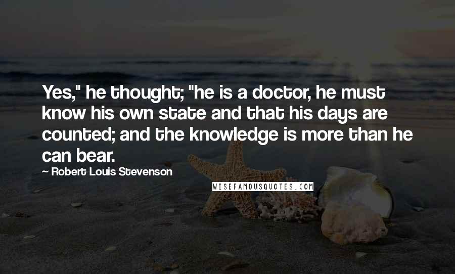 Robert Louis Stevenson Quotes: Yes," he thought; "he is a doctor, he must know his own state and that his days are counted; and the knowledge is more than he can bear.