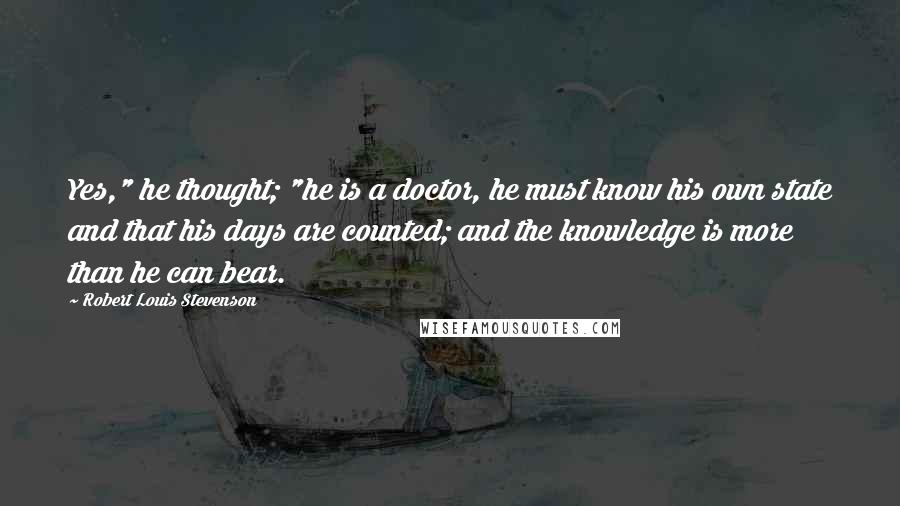 Robert Louis Stevenson Quotes: Yes," he thought; "he is a doctor, he must know his own state and that his days are counted; and the knowledge is more than he can bear.