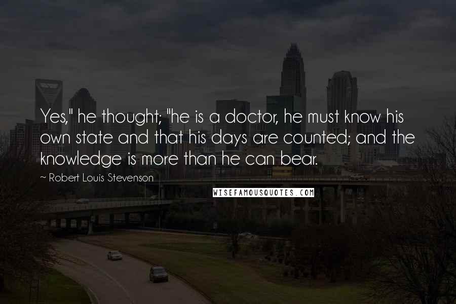 Robert Louis Stevenson Quotes: Yes," he thought; "he is a doctor, he must know his own state and that his days are counted; and the knowledge is more than he can bear.