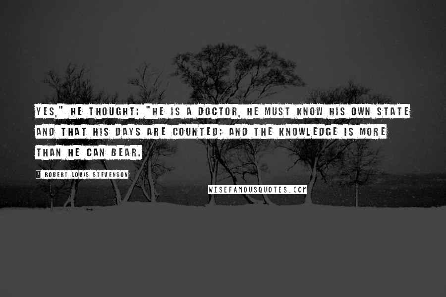 Robert Louis Stevenson Quotes: Yes," he thought; "he is a doctor, he must know his own state and that his days are counted; and the knowledge is more than he can bear.