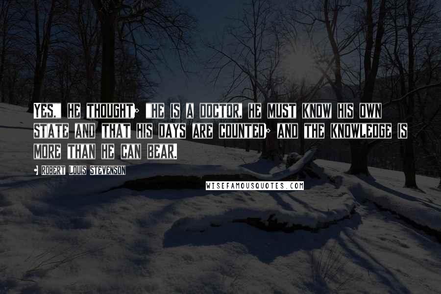 Robert Louis Stevenson Quotes: Yes," he thought; "he is a doctor, he must know his own state and that his days are counted; and the knowledge is more than he can bear.