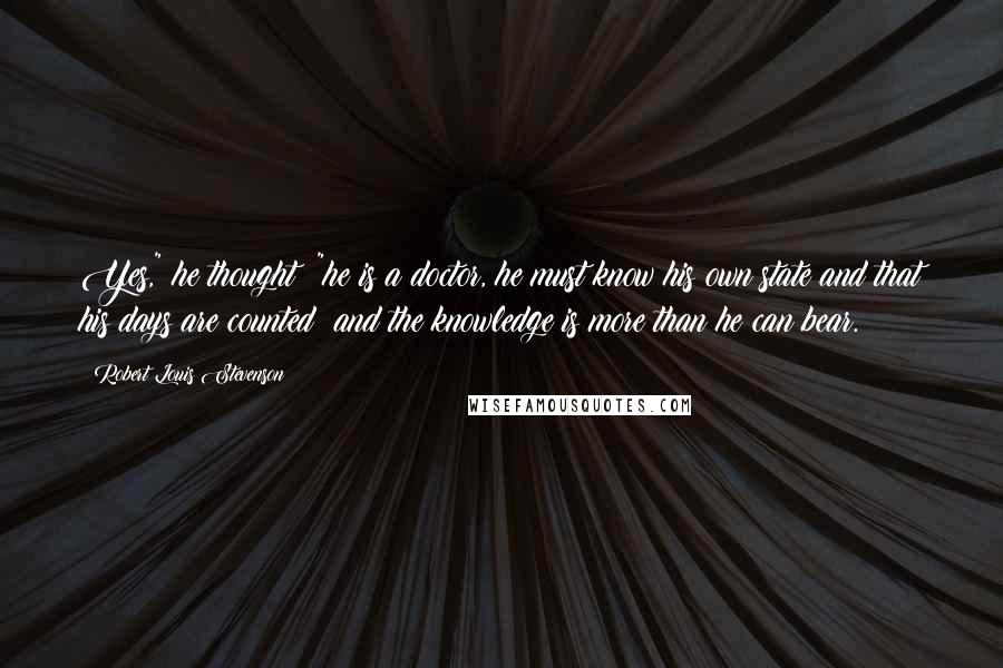 Robert Louis Stevenson Quotes: Yes," he thought; "he is a doctor, he must know his own state and that his days are counted; and the knowledge is more than he can bear.