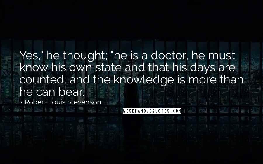 Robert Louis Stevenson Quotes: Yes," he thought; "he is a doctor, he must know his own state and that his days are counted; and the knowledge is more than he can bear.