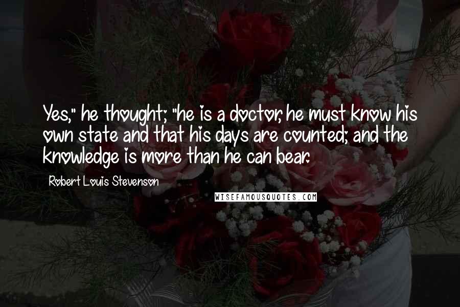 Robert Louis Stevenson Quotes: Yes," he thought; "he is a doctor, he must know his own state and that his days are counted; and the knowledge is more than he can bear.