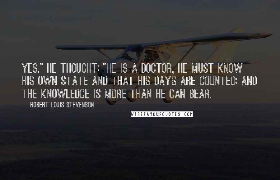 Robert Louis Stevenson Quotes: Yes," he thought; "he is a doctor, he must know his own state and that his days are counted; and the knowledge is more than he can bear.