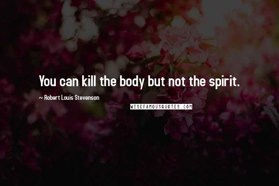 Robert Louis Stevenson Quotes: You can kill the body but not the spirit.