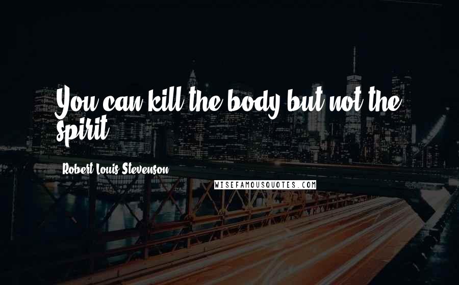 Robert Louis Stevenson Quotes: You can kill the body but not the spirit.