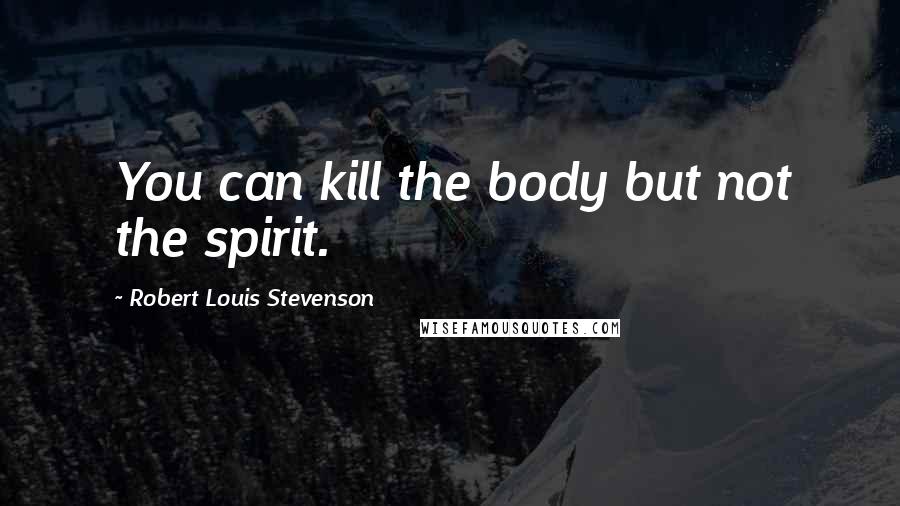 Robert Louis Stevenson Quotes: You can kill the body but not the spirit.