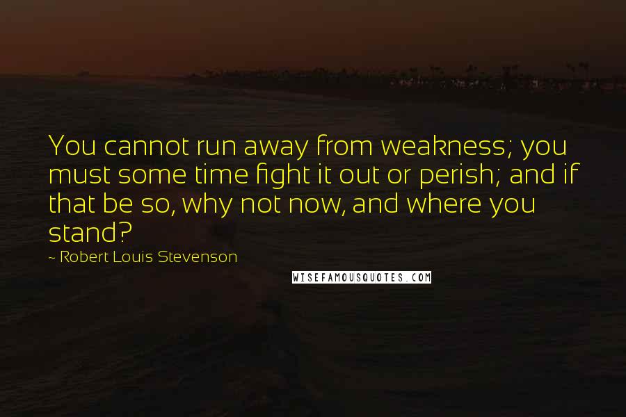 Robert Louis Stevenson Quotes: You cannot run away from weakness; you must some time fight it out or perish; and if that be so, why not now, and where you stand?