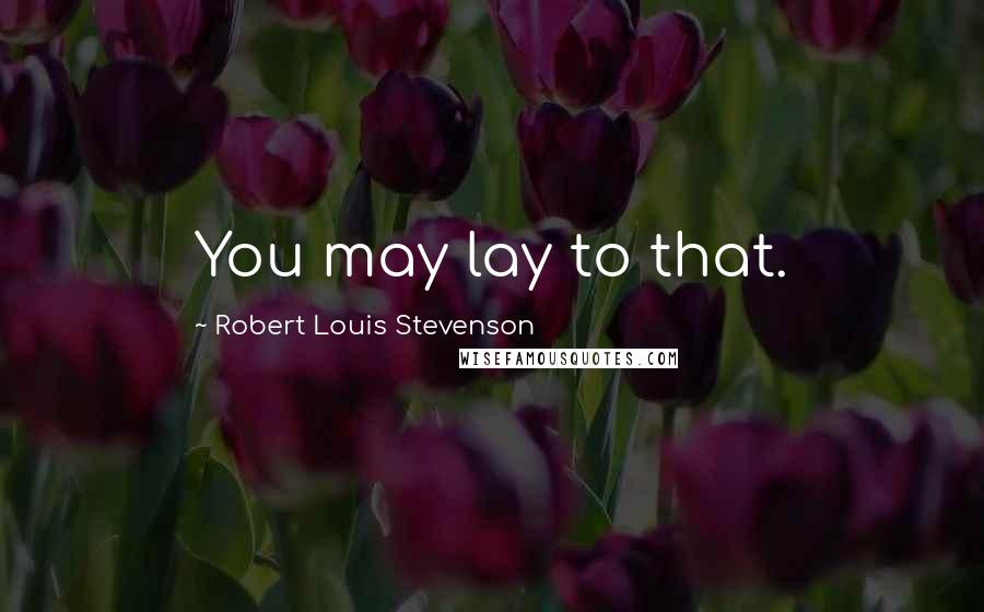 Robert Louis Stevenson Quotes: You may lay to that.