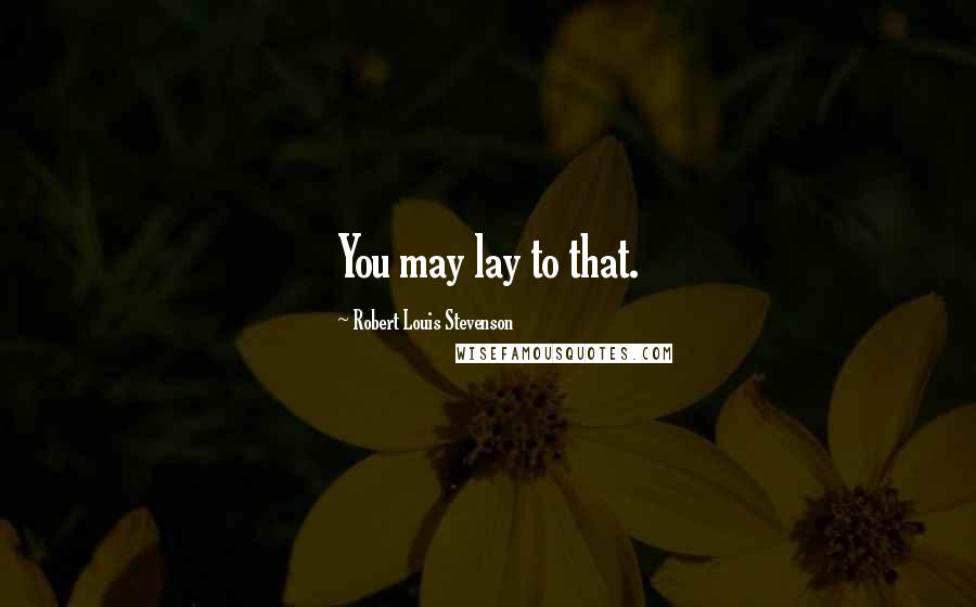 Robert Louis Stevenson Quotes: You may lay to that.