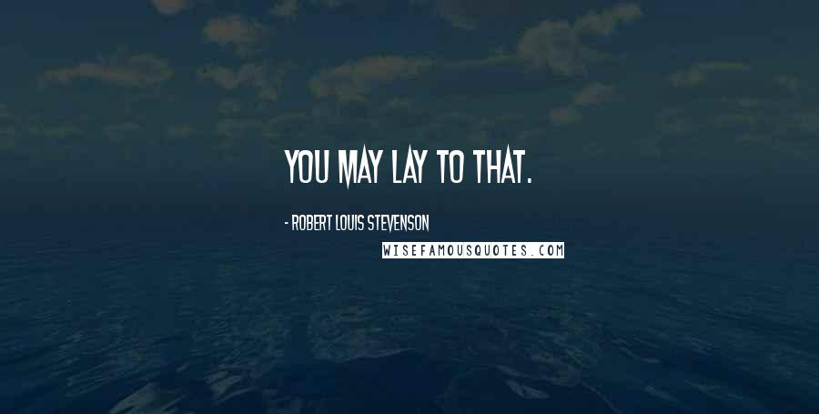 Robert Louis Stevenson Quotes: You may lay to that.