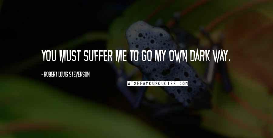 Robert Louis Stevenson Quotes: You must suffer me to go my own dark way.