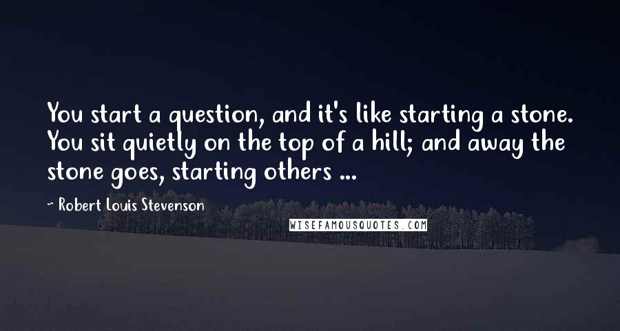 Robert Louis Stevenson Quotes: You start a question, and it's like starting a stone. You sit quietly on the top of a hill; and away the stone goes, starting others ...