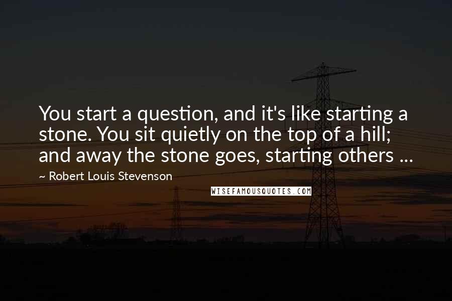 Robert Louis Stevenson Quotes: You start a question, and it's like starting a stone. You sit quietly on the top of a hill; and away the stone goes, starting others ...