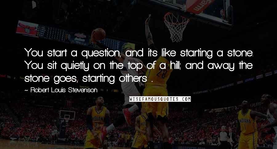 Robert Louis Stevenson Quotes: You start a question, and it's like starting a stone. You sit quietly on the top of a hill; and away the stone goes, starting others ...