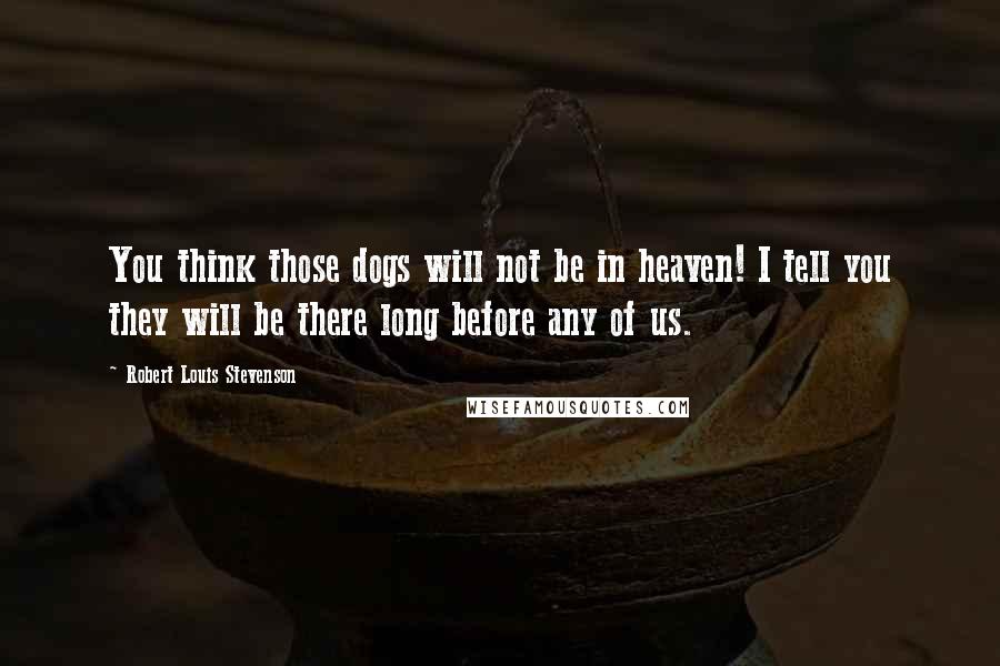 Robert Louis Stevenson Quotes: You think those dogs will not be in heaven! I tell you they will be there long before any of us.