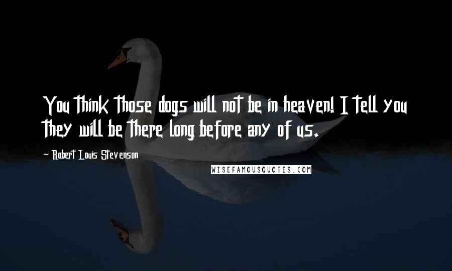 Robert Louis Stevenson Quotes: You think those dogs will not be in heaven! I tell you they will be there long before any of us.