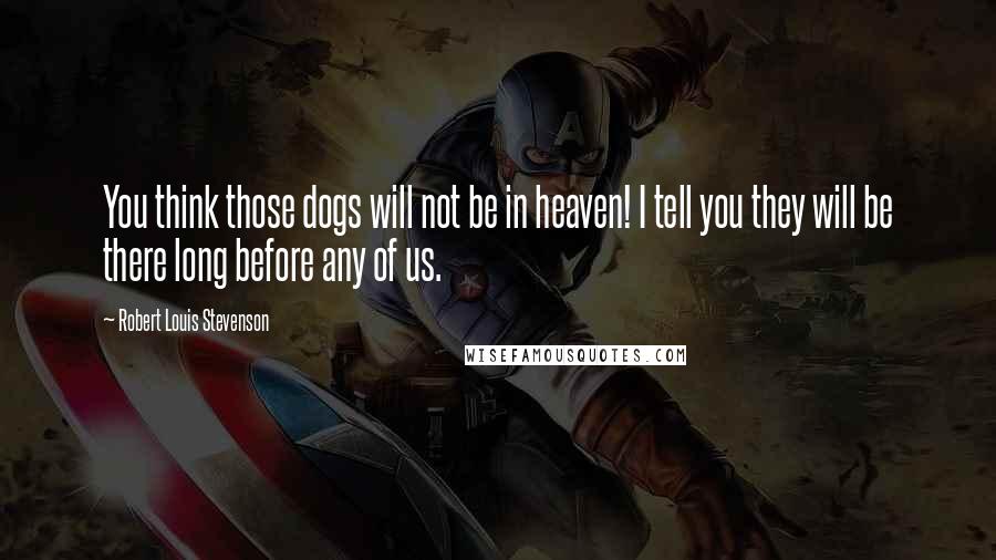 Robert Louis Stevenson Quotes: You think those dogs will not be in heaven! I tell you they will be there long before any of us.