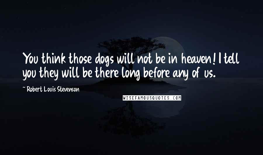 Robert Louis Stevenson Quotes: You think those dogs will not be in heaven! I tell you they will be there long before any of us.