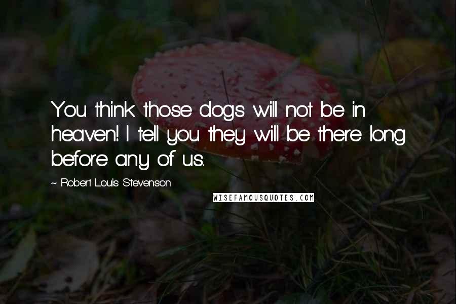 Robert Louis Stevenson Quotes: You think those dogs will not be in heaven! I tell you they will be there long before any of us.