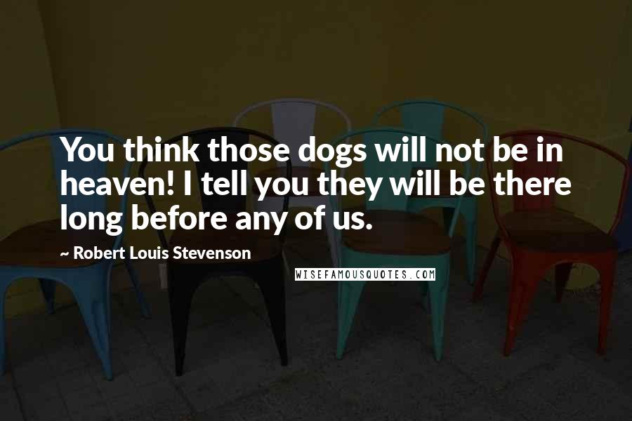 Robert Louis Stevenson Quotes: You think those dogs will not be in heaven! I tell you they will be there long before any of us.