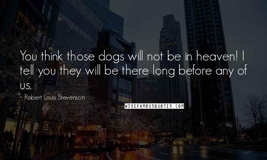 Robert Louis Stevenson Quotes: You think those dogs will not be in heaven! I tell you they will be there long before any of us.