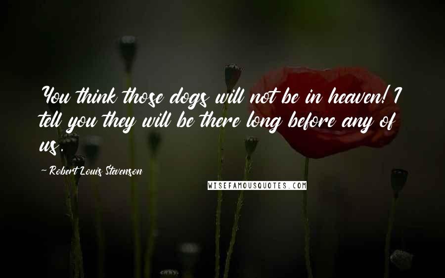 Robert Louis Stevenson Quotes: You think those dogs will not be in heaven! I tell you they will be there long before any of us.