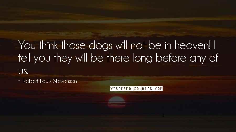 Robert Louis Stevenson Quotes: You think those dogs will not be in heaven! I tell you they will be there long before any of us.