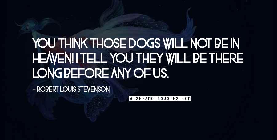 Robert Louis Stevenson Quotes: You think those dogs will not be in heaven! I tell you they will be there long before any of us.