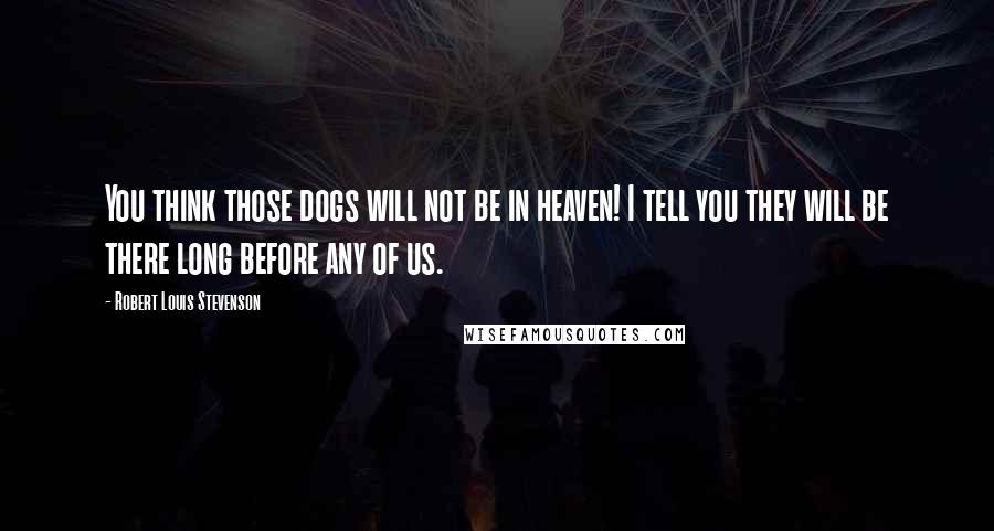 Robert Louis Stevenson Quotes: You think those dogs will not be in heaven! I tell you they will be there long before any of us.