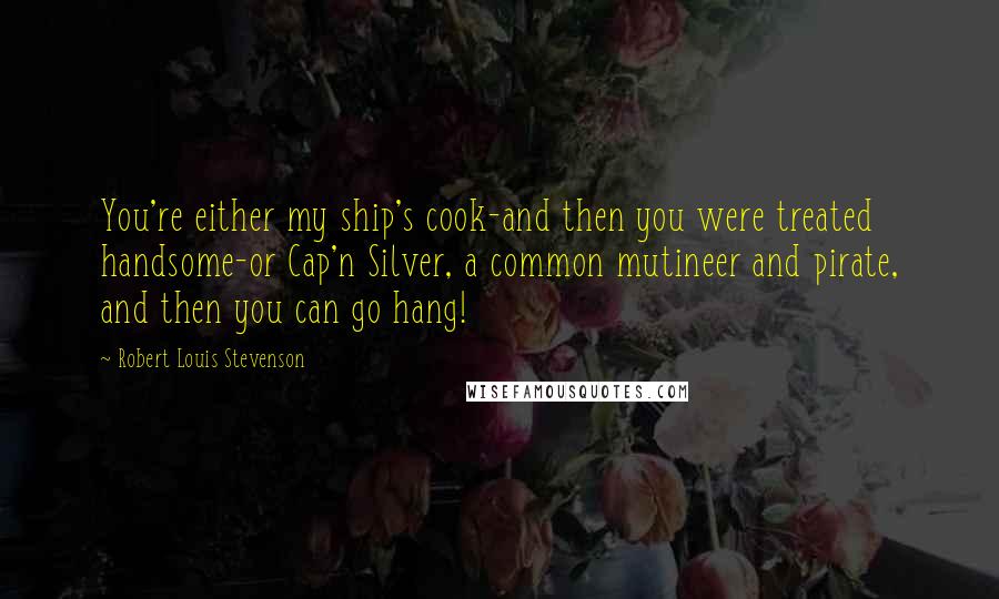 Robert Louis Stevenson Quotes: You're either my ship's cook-and then you were treated handsome-or Cap'n Silver, a common mutineer and pirate, and then you can go hang!