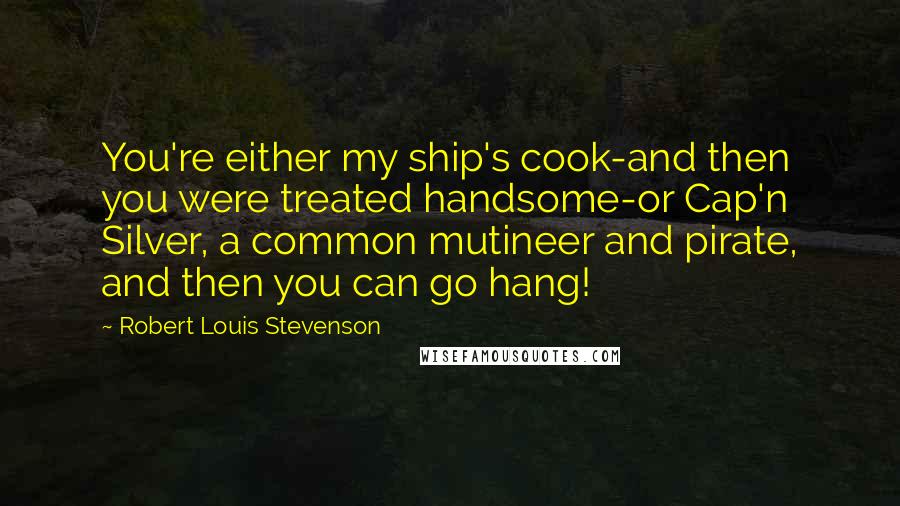 Robert Louis Stevenson Quotes: You're either my ship's cook-and then you were treated handsome-or Cap'n Silver, a common mutineer and pirate, and then you can go hang!