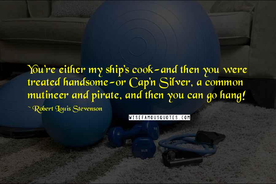 Robert Louis Stevenson Quotes: You're either my ship's cook-and then you were treated handsome-or Cap'n Silver, a common mutineer and pirate, and then you can go hang!