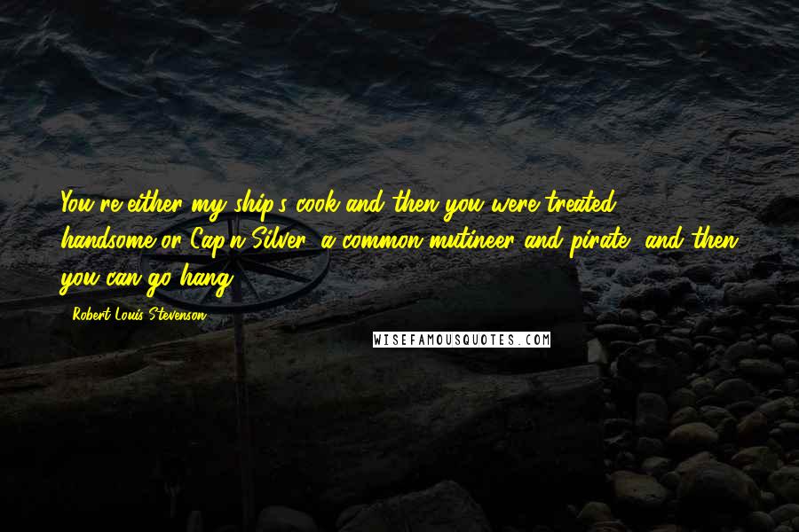 Robert Louis Stevenson Quotes: You're either my ship's cook-and then you were treated handsome-or Cap'n Silver, a common mutineer and pirate, and then you can go hang!
