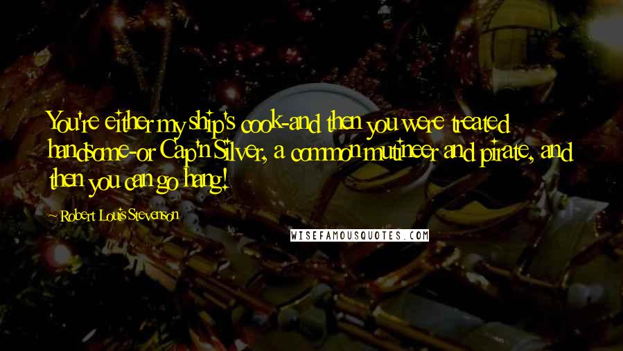 Robert Louis Stevenson Quotes: You're either my ship's cook-and then you were treated handsome-or Cap'n Silver, a common mutineer and pirate, and then you can go hang!