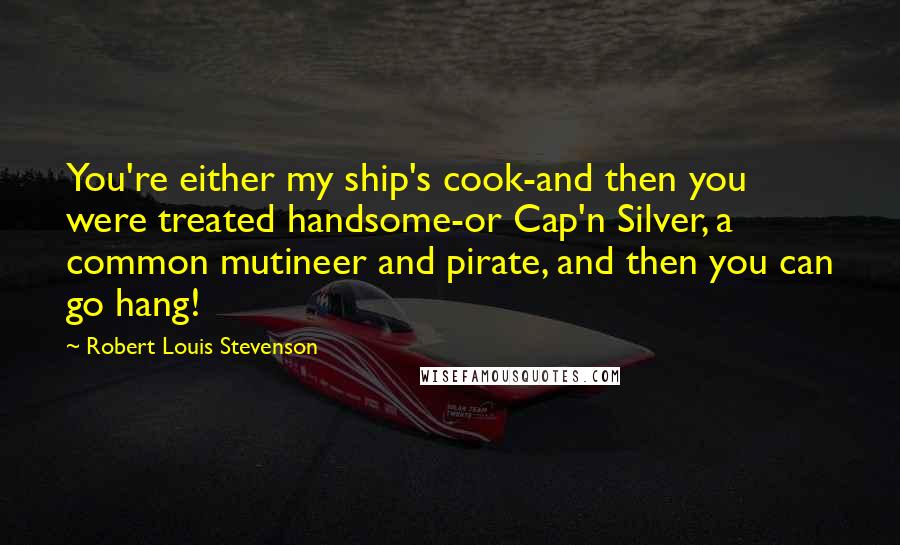 Robert Louis Stevenson Quotes: You're either my ship's cook-and then you were treated handsome-or Cap'n Silver, a common mutineer and pirate, and then you can go hang!